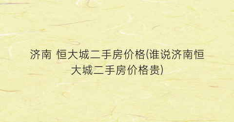 济南 恒大城二手房价格(谁说济南恒大城二手房价格贵)